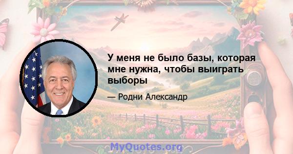 У меня не было базы, которая мне нужна, чтобы выиграть выборы