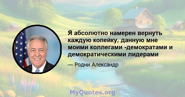 Я абсолютно намерен вернуть каждую копейку, данную мне моими коллегами -демократами и демократическими лидерами