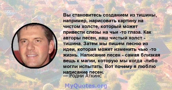 Вы становитесь созданием из тишины, например, нарисовать картину на чистом холсте, который может привести слезы на чьи -то глаза. Как авторы песен, наш чистый холст - тишина. Затем мы пишем песню из идеи, которая может