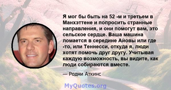 Я мог бы быть на 52 -м и третьем в Манхэттене и попросить странные направления, и они помогут вам, это сельское сердце. Ваша машина ломается в середине Айовы или где -то, или Теннесси, откуда я, люди хотят помочь друг