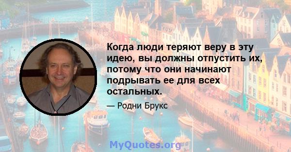 Когда люди теряют веру в эту идею, вы должны отпустить их, потому что они начинают подрывать ее для всех остальных.