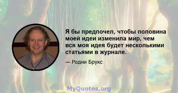 Я бы предпочел, чтобы половина моей идеи изменила мир, чем вся моя идея будет несколькими статьями в журнале.