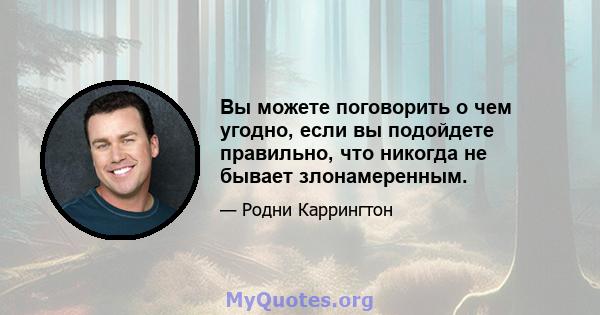 Вы можете поговорить о чем угодно, если вы подойдете правильно, что никогда не бывает злонамеренным.