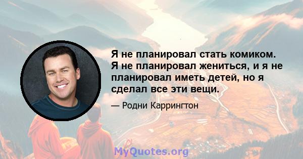 Я не планировал стать комиком. Я не планировал жениться, и я не планировал иметь детей, но я сделал все эти вещи.