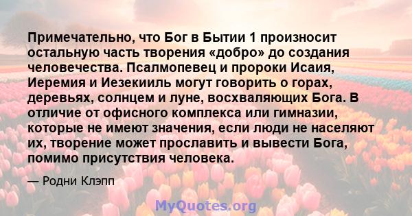 Примечательно, что Бог в Бытии 1 произносит остальную часть творения «добро» до создания человечества. Псалмопевец и пророки Исаия, Иеремия и Иезекииль могут говорить о горах, деревьях, солнцем и луне, восхваляющих