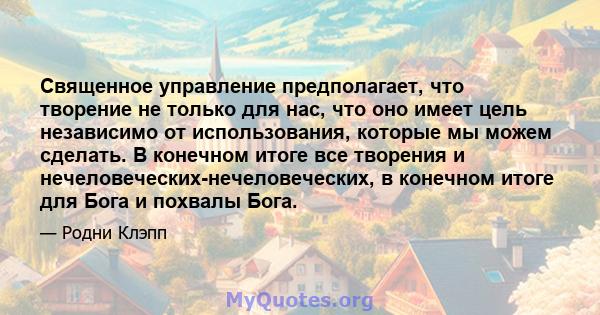 Священное управление предполагает, что творение не только для нас, что оно имеет цель независимо от использования, которые мы можем сделать. В конечном итоге все творения и нечеловеческих-нечеловеческих, в конечном