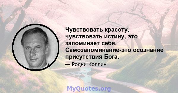 Чувствовать красоту, чувствовать истину, это запоминает себя. Самозапоминание-это осознание присутствия Бога.