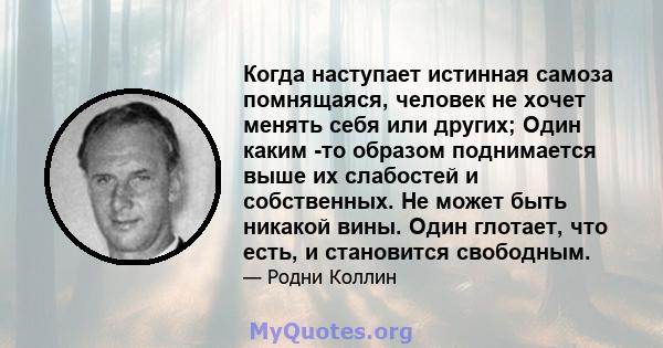 Когда наступает истинная самоза помнящаяся, человек не хочет менять себя или других; Один каким -то образом поднимается выше их слабостей и собственных. Не может быть никакой вины. Один глотает, что есть, и становится