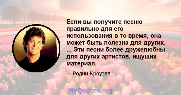 Если вы получите песню правильно для его использования в то время, она может быть полезна для других. ... Эти песни более дружелюбны для других артистов, ищущих материал.