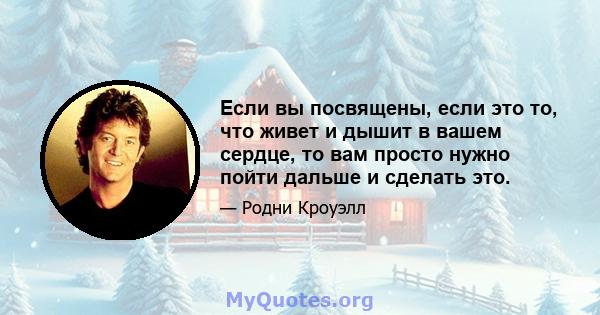 Если вы посвящены, если это то, что живет и дышит в вашем сердце, то вам просто нужно пойти дальше и сделать это.