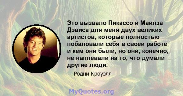 Это вызвало Пикассо и Майлза Дэвиса для меня двух великих артистов, которые полностью побаловали себя в своей работе и кем они были, но они, конечно, не наплевали на то, что думали другие люди.