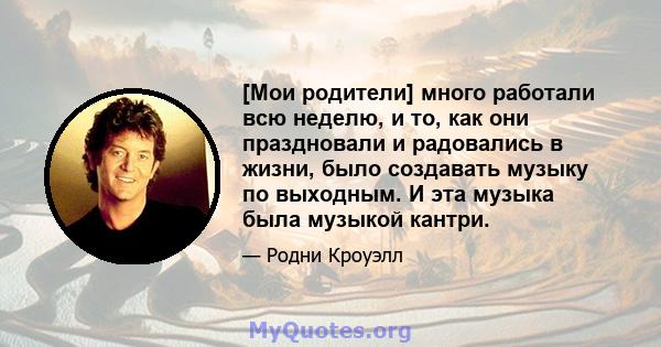 [Мои родители] много работали всю неделю, и то, как они праздновали и радовались в жизни, было создавать музыку по выходным. И эта музыка была музыкой кантри.