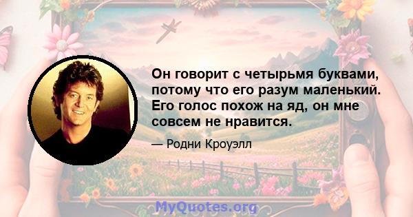 Он говорит с четырьмя буквами, потому что его разум маленький. Его голос похож на яд, он мне совсем не нравится.