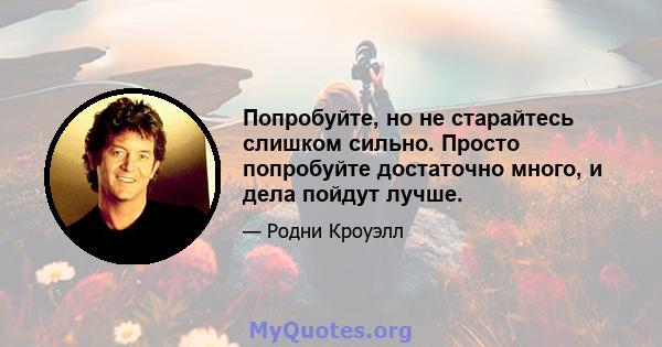 Попробуйте, но не старайтесь слишком сильно. Просто попробуйте достаточно много, и дела пойдут лучше.