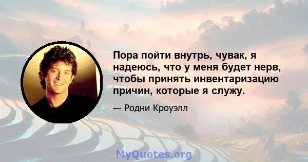 Пора пойти внутрь, чувак, я надеюсь, что у меня будет нерв, чтобы принять инвентаризацию причин, которые я служу.