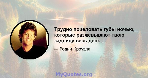 Трудно поцеловать губы ночью, которые разжевывают твою задницу весь день ...