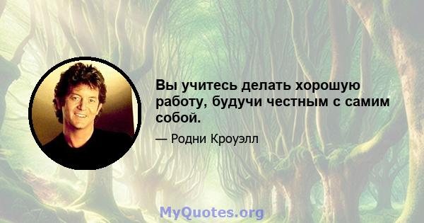 Вы учитесь делать хорошую работу, будучи честным с самим собой.