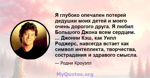 Я глубоко опечален потерей дедушки моих детей и моего очень дорогого друга. Я любил Большого Джона всем сердцем. ... Джонни Кэш, как Уилл Роджерс, навсегда встает как символ интеллекта, творчества, сострадания и