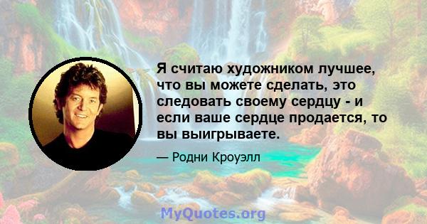 Я считаю художником лучшее, что вы можете сделать, это следовать своему сердцу - и если ваше сердце продается, то вы выигрываете.