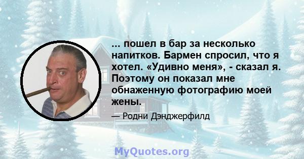 ... пошел в бар за несколько напитков. Бармен спросил, что я хотел. «Удивно меня», - сказал я. Поэтому он показал мне обнаженную фотографию моей жены.