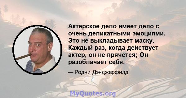 Актерское дело имеет дело с очень деликатными эмоциями. Это не выкладывает маску. Каждый раз, когда действует актер, он не прячется; Он разоблачает себя.