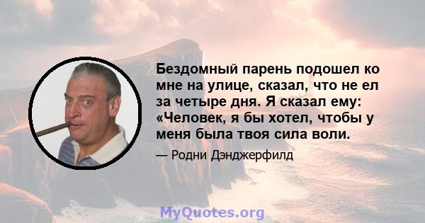 Бездомный парень подошел ко мне на улице, сказал, что не ел за четыре дня. Я сказал ему: «Человек, я бы хотел, чтобы у меня была твоя сила воли.