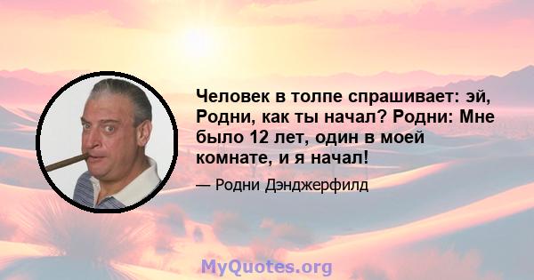 Человек в толпе спрашивает: эй, Родни, как ты начал? Родни: Мне было 12 лет, один в моей комнате, и я начал!