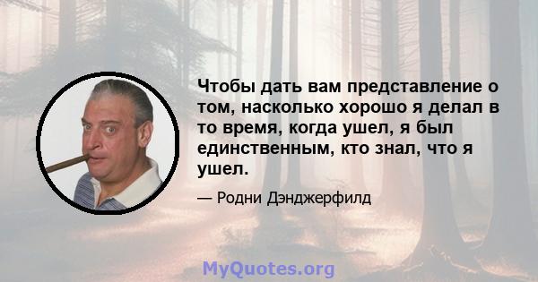 Чтобы дать вам представление о том, насколько хорошо я делал в то время, когда ушел, я был единственным, кто знал, что я ушел.