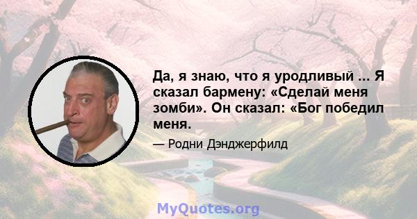 Да, я знаю, что я уродливый ... Я сказал бармену: «Сделай меня зомби». Он сказал: «Бог победил меня.