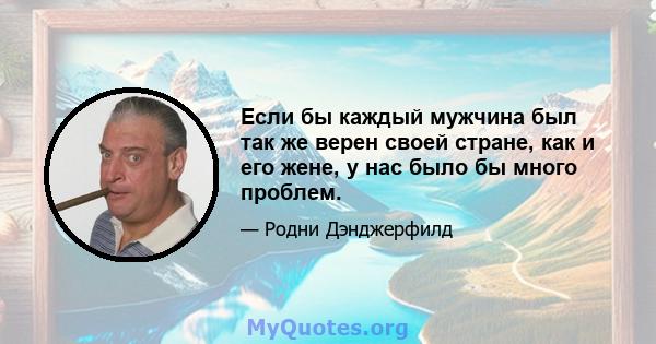 Если бы каждый мужчина был так же верен своей стране, как и его жене, у нас было бы много проблем.