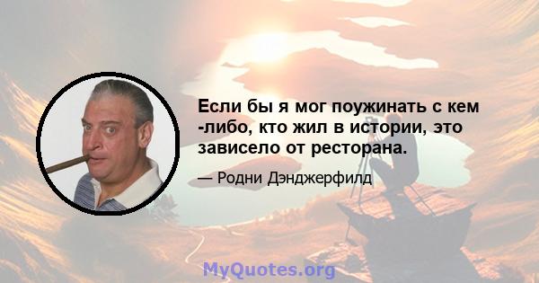 Если бы я мог поужинать с кем -либо, кто жил в истории, это зависело от ресторана.