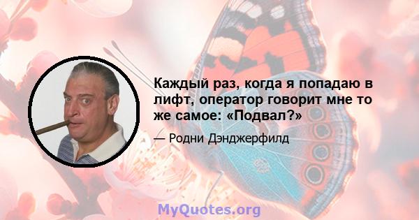 Каждый раз, когда я попадаю в лифт, оператор говорит мне то же самое: «Подвал?»