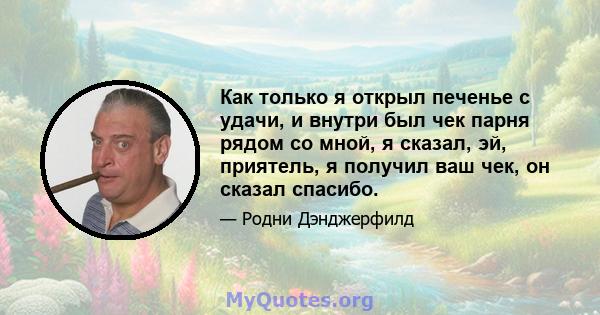 Как только я открыл печенье с удачи, и внутри был чек парня рядом со мной, я сказал, эй, приятель, я получил ваш чек, он сказал спасибо.