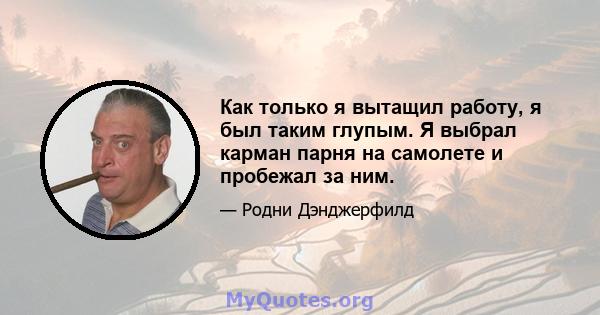 Как только я вытащил работу, я был таким глупым. Я выбрал карман парня на самолете и пробежал за ним.