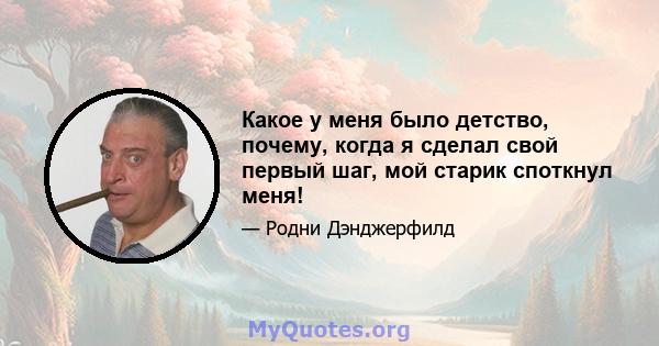 Какое у меня было детство, почему, когда я сделал свой первый шаг, мой старик споткнул меня!