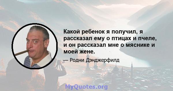 Какой ребенок я получил, я рассказал ему о птицах и пчеле, и он рассказал мне о мяснике и моей жене.