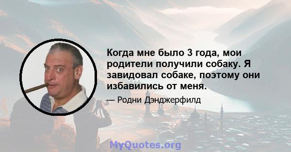 Когда мне было 3 года, мои родители получили собаку. Я завидовал собаке, поэтому они избавились от меня.