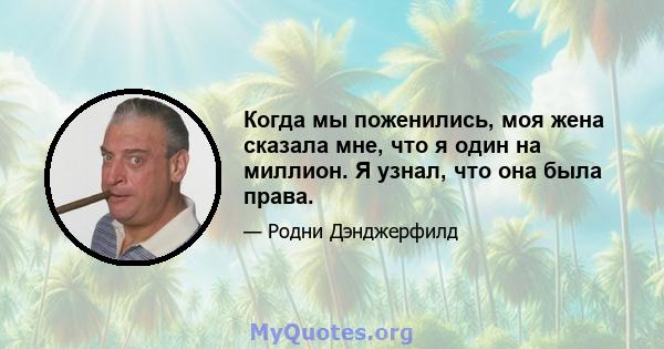 Когда мы поженились, моя жена сказала мне, что я один на миллион. Я узнал, что она была права.