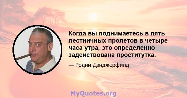 Когда вы поднимаетесь в пять лестничных пролетов в четыре часа утра, это определенно задействована проститутка.