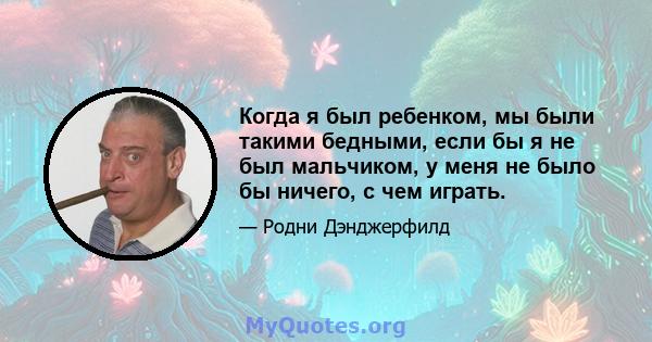 Когда я был ребенком, мы были такими бедными, если бы я не был мальчиком, у меня не было бы ничего, с чем играть.