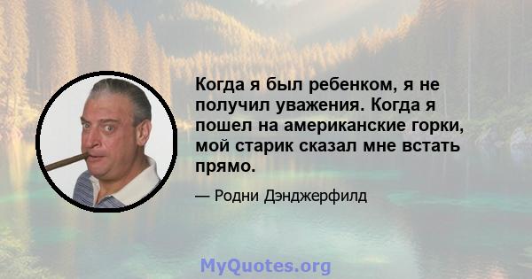 Когда я был ребенком, я не получил уважения. Когда я пошел на американские горки, мой старик сказал мне встать прямо.