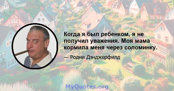 Когда я был ребенком, я не получил уважения. Моя мама кормила меня через соломинку.