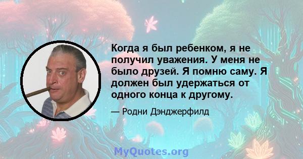 Когда я был ребенком, я не получил уважения. У меня не было друзей. Я помню саму. Я должен был удержаться от одного конца к другому.