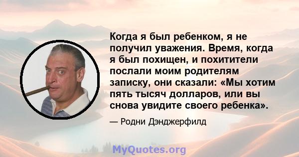 Когда я был ребенком, я не получил уважения. Время, когда я был похищен, и похитители послали моим родителям записку, они сказали: «Мы хотим пять тысяч долларов, или вы снова увидите своего ребенка».