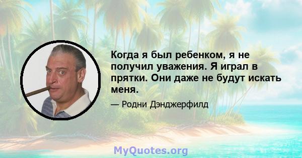 Когда я был ребенком, я не получил уважения. Я играл в прятки. Они даже не будут искать меня.