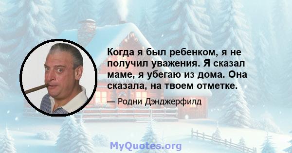 Когда я был ребенком, я не получил уважения. Я сказал маме, я убегаю из дома. Она сказала, на твоем отметке.