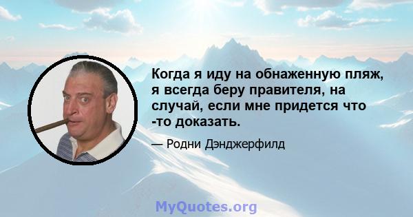 Когда я иду на обнаженную пляж, я всегда беру правителя, на случай, если мне придется что -то доказать.