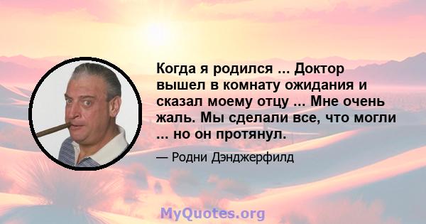 Когда я родился ... Доктор вышел в комнату ожидания и сказал моему отцу ... Мне очень жаль. Мы сделали все, что могли ... но он протянул.