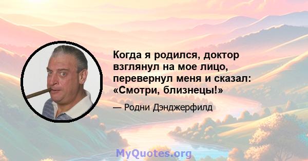 Когда я родился, доктор взглянул на мое лицо, перевернул меня и сказал: «Смотри, близнецы!»