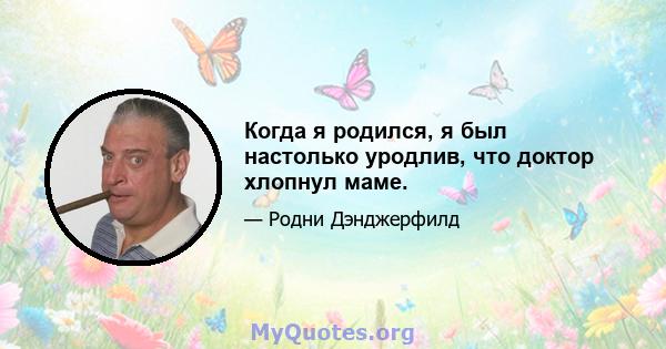 Когда я родился, я был настолько уродлив, что доктор хлопнул маме.